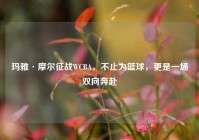 玛雅·摩尔征战WCBA，不止为篮球，更是一场双向奔赴