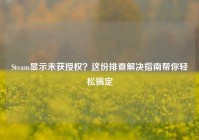 Steam显示未获授权？这份排查解决指南帮你轻松搞定
