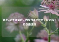 猛龙vs尼克斯前瞻，内线对决定胜负，尼克斯主场剑指连胜
