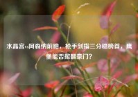 水晶宫vs阿森纳前瞻，枪手剑指三分稳榜首，鹰堡能否掀翻豪门？