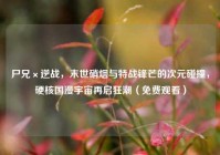 尸兄×逆战，末世硝烟与特战锋芒的次元碰撞，硬核国漫宇宙再启狂潮（免费观看）