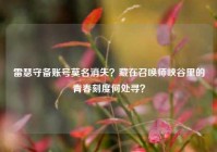 雷瑟守备账号莫名消失？藏在召唤师峡谷里的青春刻度何处寻？