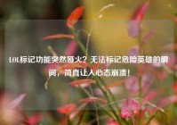 LOL标记功能突然哑火？无法标记危险英雄的瞬间，简直让人心态崩溃！