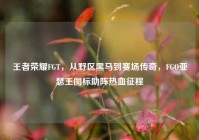 王者荣耀FGT，从野区黑马到赛场传奇，FGO亚瑟王图标助阵热血征程