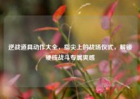 逆战道具动作大全，指尖上的战场仪式，解锁硬核战斗专属爽感