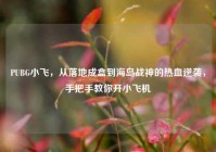 PUBG小飞，从落地成盒到海岛战神的热血逆袭，手把手教你开小飞机