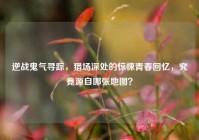 逆战鬼气寻踪，猎场深处的惊悚青春回忆，究竟源自哪张地图？