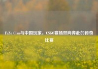 FaZe Clan与中国玩家，CSGO赛场双向奔赴的传奇比赛
