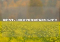 暗影双生，LOL凯隐全技能深度解析与实战妙用