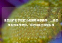 深度剖析和平精英均衡画质帧率极限，从设备性能到实战体验，揭秘均衡档帧率标准