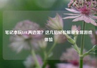 笔记本玩LOL两边黑？这几招轻松解锁全屏游戏体验