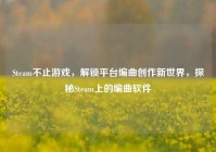 Steam不止游戏，解锁平台编曲创作新世界，探秘Steam上的编曲软件