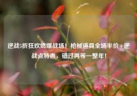 逆战5折狂欢燃爆战场！枪械道具全场半价+逆战点特惠，错过再等一整年！