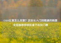 CSGO比赛怎么买票？这份从入门到精通的购票全指南帮你轻松拿下心仪门票