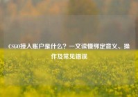 CSGO接入账户是什么？一文读懂绑定意义、操作及常见错误