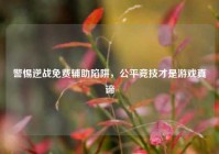 警惕逆战免费辅助陷阱，公平竞技才是游戏真谛