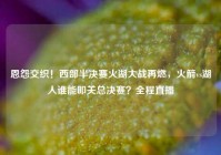 恩怨交织！西部半决赛火湖大战再燃，火箭vs湖人谁能叩关总决赛？全程直播