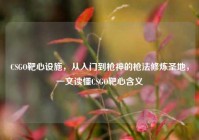 CSGO靶心设施，从入门到枪神的枪法修炼圣地，一文读懂CSGO靶心含义