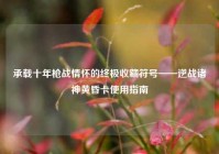 承载十年枪战情怀的终极收藏符号——逆战诸神黄昏卡使用指南