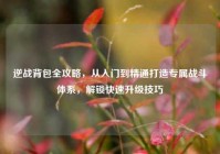 逆战背包全攻略，从入门到精通打造专属战斗体系，解锁快速升级技巧