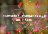 峡谷里的温柔微光，把热爱酿成治愈风的LOL宝姐姐，究竟是谁？