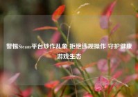 警惕Steam平台炒作乱象 拒绝违规操作 守护健康游戏生态