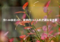 当T-800拿起AWP，康纳的CSGO人机逆袭玩家手册