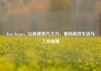Fast Steam，以极速蒸汽之力，重构高效生活与工业图景