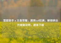 雪碧助手×王者荣耀，清爽buff拉满，解锁峡谷开黑新姿势，速来下载