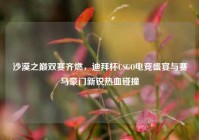 沙漠之巅双赛齐燃，迪拜杯CSGO电竞盛宴与赛马豪门新锐热血碰撞