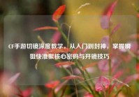 CF手游切镜深度教学，从入门到封神，掌握瞬狙快准狠核心密码与开镜技巧