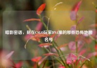 暗影密语，刻在CSGO玩家DNA里的那些恐怖地图名号