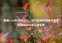 掌握CS:GO科洛林技巧，成为战场色彩操控者天津格林国际幼儿园学费