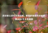 逆战星云战车实用指南，解锁多角度作战视野，解决按P不上车难题