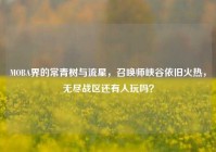 MOBA界的常青树与流星，召唤师峡谷依旧火热，无尽战区还有人玩吗？
