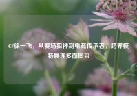 CF徐一飞，从赛场狙神到电竞传承者，跨界模特展现多面风采