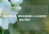 硬核狂放交织，解锁欧美风格CSGO与动漫的双重魅力密码