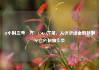 48小时血亏一万！CSGO开箱，从追梦出金到梦醒空仓的惨痛实录
