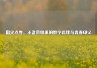指尖点券，王者荣耀里的数字羁绊与青春印记