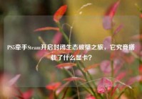 PS5牵手Steam开启封闭生态破壁之旅，它究竟搭载了什么显卡？