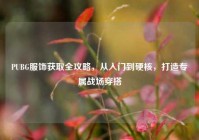 PUBG服饰获取全攻略，从入门到硬核，打造专属战场穿搭