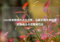 CSGO全地图核心点位合集，从新手到大神的进阶指南及点位整理方法