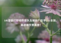 LOL亚瑟打野抢野惹队友破防？反手carry全场，离谱操作竟真香！