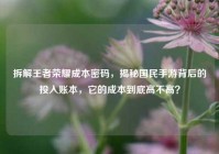 拆解王者荣耀成本密码，揭秘国民手游背后的投入账本，它的成本到底高不高？