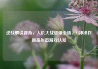 逆战解说视角，人机大战燃爆全场，AI神操作颠覆射击游戏认知