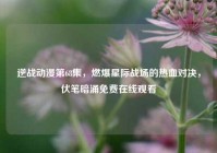 逆战动漫第68集，燃爆星际战场的热血对决，伏笔暗涌免费在线观看