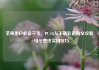 苹果用户必备干货，PUBG从下载到进阶全攻略+相册整理实用技巧