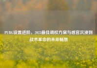 PUBG设置进阶，2023最佳调校方案与感官沉浸到战术革命的未来畅想