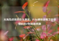 从海岛战场到街头潮流，PUBG硬核连帽卫衣引领游戏IP时尚新风潮