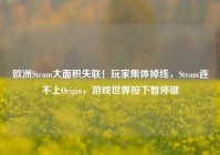 欧洲Steam大面积失联！玩家集体掉线，Steam连不上Origin，游戏世界按下暂停键